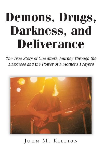 Demons, Drugs, Darkness, and Deliverance: The True Story of One Mans Journey Through the Darkness and the Power of a Mothers Prayers