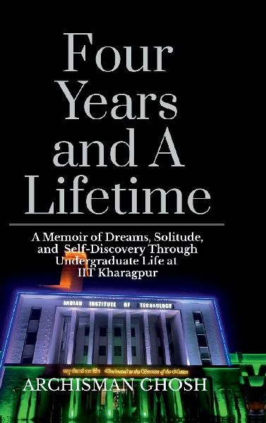 Four Years and A Lifetime: A Memoir of Dreams, Solitude, and Self-Discovery Through Undergraduate Life at IIT Kharagpur