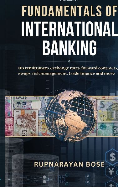 Fundamentals of International Banking: On remittances, exchange rates, forward contracts, swaps, risk management, trade finance and more.