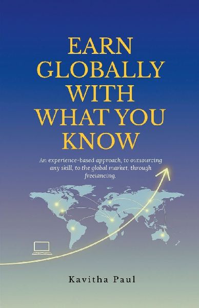 Earn Globally with What You Know: An experience-based approach, to outsourcing any skill, to the global market, through freelancing.