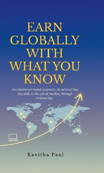 Earn Globally with What You Know: An experience-based approach, to outsourcing any skill, to the global market, through freelancing.