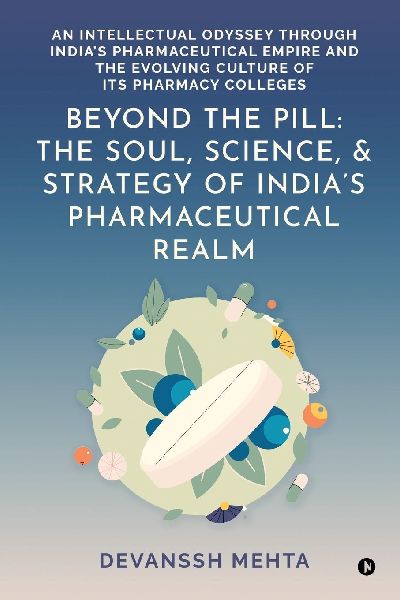 Beyond the Pill: The Soul, Science, and Strategy of Indias Pharmaceutical Realm: An Intellectual Odyssey through Indias Pharmaceutical Empire and the Evolving Culture of Its Pharmacy Colleges