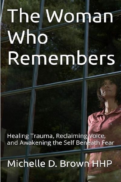 The Woman Who Remembers: Healing Trauma, Reclaiming Voice, and Awakening the Self Beneath Fear
