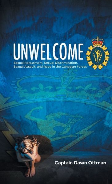 Unwelcome: Sexual Harassment, Sexual Discrimination, Sexual Assault, and Rape in the Canadian Forces