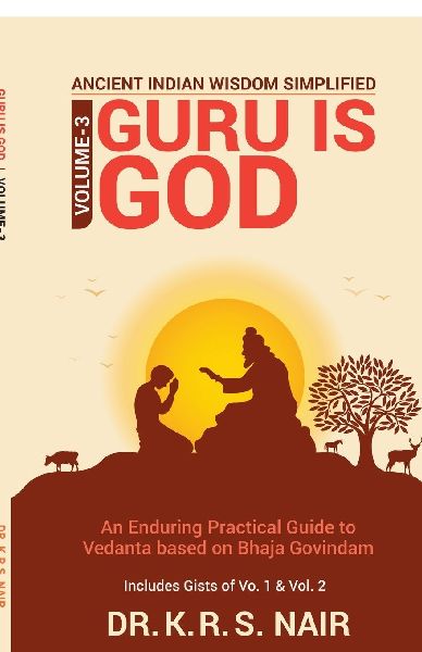 Ancient Indian Wisdom Simplified Volume 3 GURU IS God: An Enduring Practical Guide to Vedanta based on Bhaja Govindam