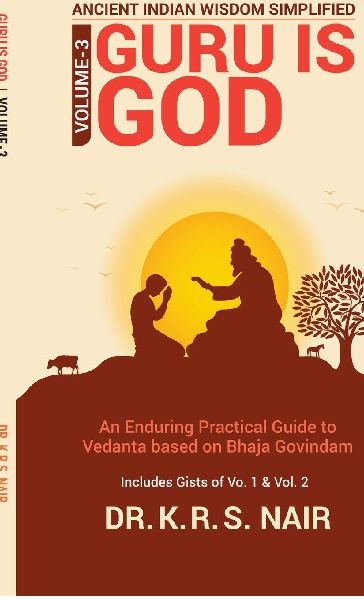 Ancient Indian Wisdom Simplified Volume 3 GURU IS God: An Enduring Practical Guide to Vedanta based on Bhaja Govindam