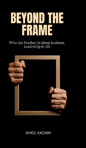 Beyond the Frame: What Art Teaches Us About Business, Leadership, and Life