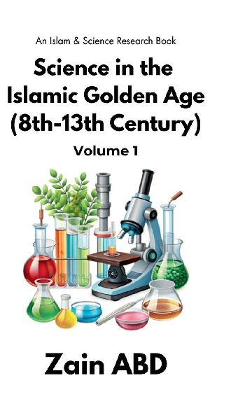 Science in the Islamic Golden Age (8th-13th Century) Volume I: An Islam and Science Research Book