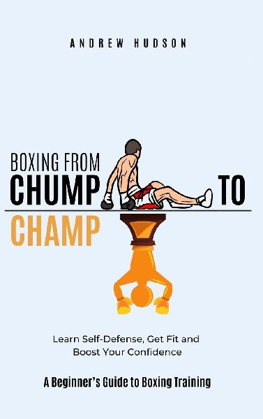 Boxing From Chump to Champ: A Beginners Guide to Boxing Training. Learn Self-Defense, Get Fit and Boost Your Confidence