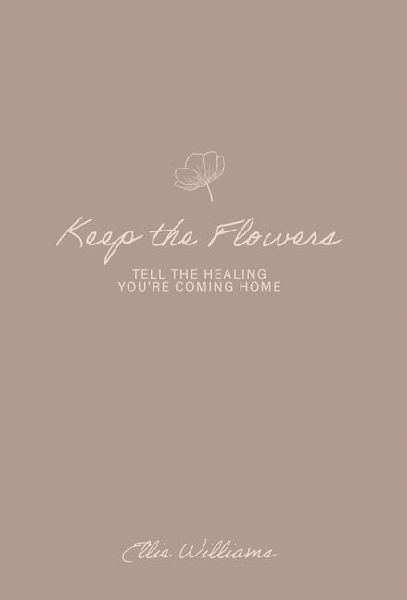Keep the Flowers: Tell the Healing Youre Coming Home