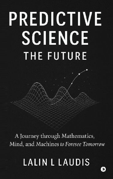 Predictive Science: The Future: A Journey through Mathematics, Mind, and Machines to Foresee Tomorrow
