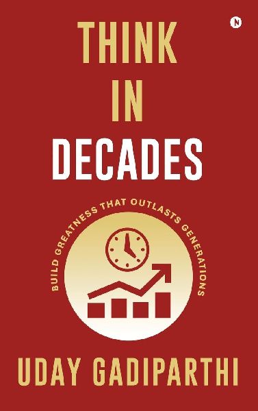 Think in Decades: Build Greatness that Outlasts Generations