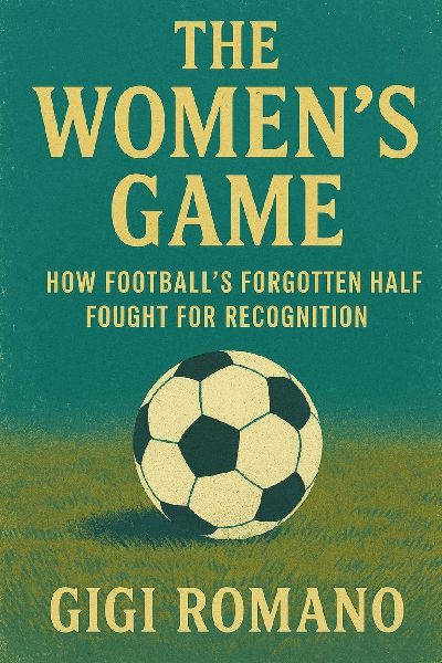 The Womens Game: How Footballs Forgotten Half Fought for Recognition