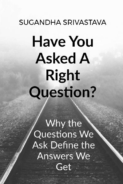 Have You Asked A Right Question?: Why the Questions We Ask Define the Answers We Get