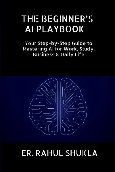 The Beginner's AI Playbook: Your Step-by-Step Guide to Mastering AI for Work, Study, Business & Daily Life