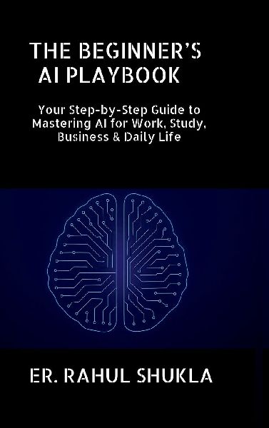The Beginners AI Playbook: Your Step-by-Step Guide to Mastering AI for Work, Study, Business & Daily Life