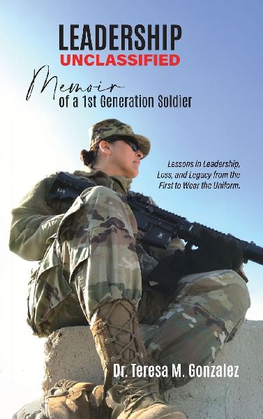 Leadership Unclassified Memoir of a 1st Generation Soldier, Lessons in Leadership, Loss, and Legacy from the First to Wear the Uniform.