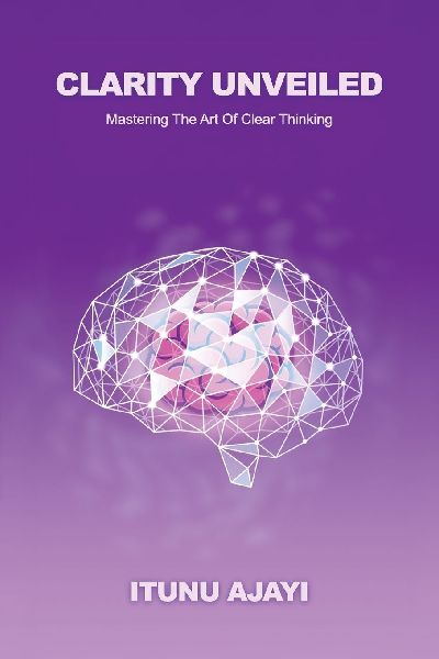 Clarity Unveiled, Mastering The Art Of Clear Thinking