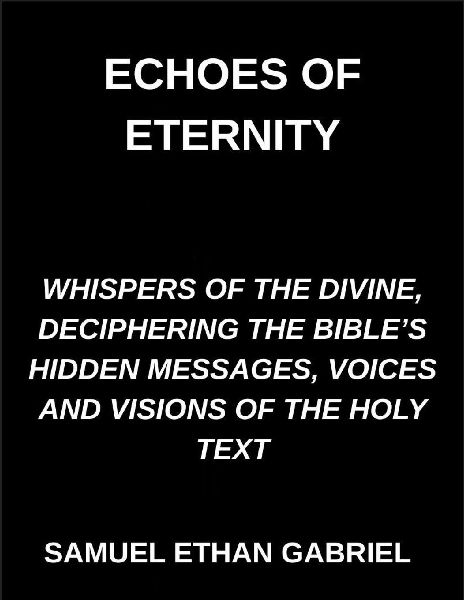 Echoes of Eternity, Whispers of the Divine, Deciphering the Bibles Hidden Messages, Voices and Visions of the Holy Text