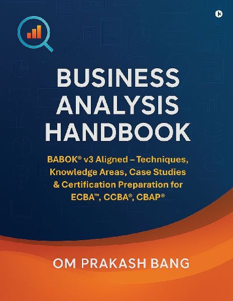 Business Analysis Handbook: BABOK(R) v3 Aligned - Techniques, Knowledge Areas, Case Studies & Certification Preparation for ECBA(TM), CCBA(R), CBAP(R)