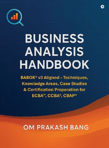 Business Analysis Handbook: BABOK(R) v3 Aligned - Techniques, Knowledge Areas, Case Studies & Certification Preparation for ECBA(TM), CCBA(R), CBAP(R)