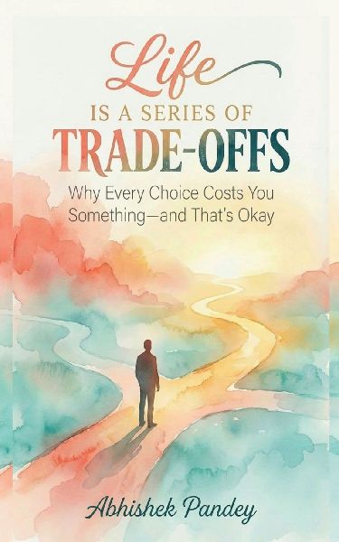 Life is a Series of Trade-Offs: Why Every Choice Costs You Something - and That's Okay