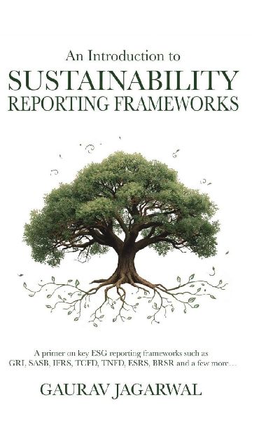 An Introduction to Sustainability Reporting Frameworks: A primer on key ESG reporting frameworks such as GRI, SASB, IFRS, TCFD, TNFD, ESRS, BRSR and a few more...