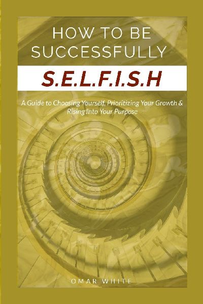 HOW TO BE SUCCESSFULLY S.E.L.F.I.S.H - A Guide to Choosing Yourself, Prioritizing Your Growth & Rising Into Your Purpose
