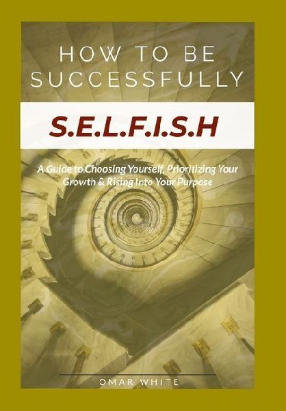 HOW TO BE SUCCESSFULLY S.E.L.F.I.S.H - A Guide to Choosing Yourself, Prioritizing Your Growth & Rising Into Your Purpose