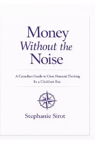 Money Without The Noise: A Canadian Guide To Clear Financial Thinking In A Clickbait Era