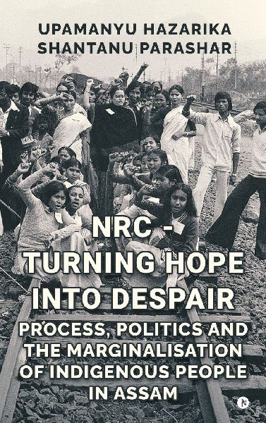 NRC - Turning Hope Into Despair: Process, Politics and the Marginalisation of Indigenous People in Assam