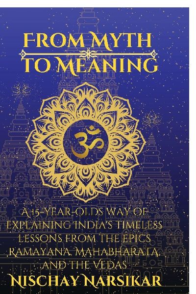 From Myth to Meaning: A 15-year-olds way of Explaining India's Timeless Lessons from the Epics Ramayana, Mahabharata, and the Vedas