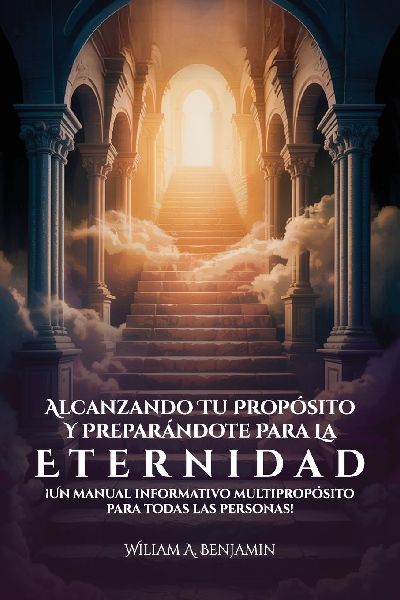 Alcanzando Tu Propósito Y Preparándote Para La Eternidad, ¡Un manual informativo multipropósito para todas las personas!