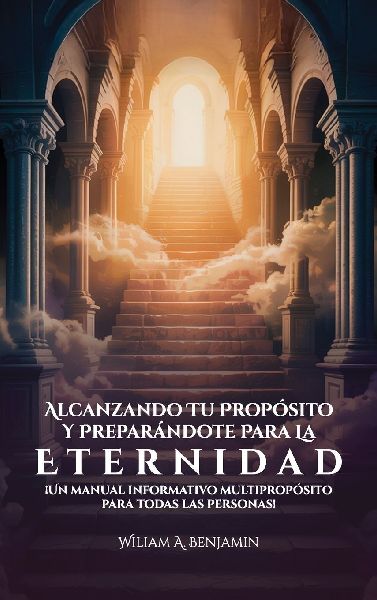 Alcanzando Tu Propósito Y Preparándote Para La Eternidad, ¡Un manual informativo multipropósito para todas las personas!