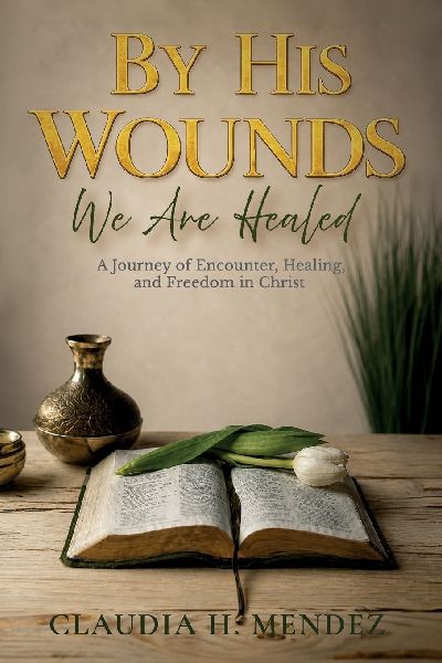 By His Wounds We Are Healed, A Journey of Encounter, Healing, and Freedom in Christ