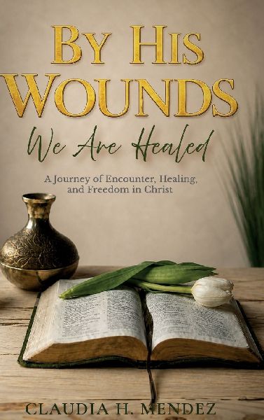 By His Wounds We Are Healed, A Journey of Encounter, Healing, and Freedom in Christ