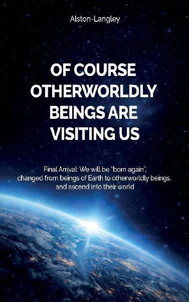 Of Course Otherworldly Beings Are Visiting Us, Final Arrival: We will be "born again", changed from beings of Earth to otherworldly beings, and ascend into their world