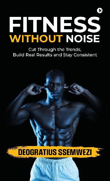 Fitness Without Noise: Cut Through the Trends, Build Real Results and Stay Consistent