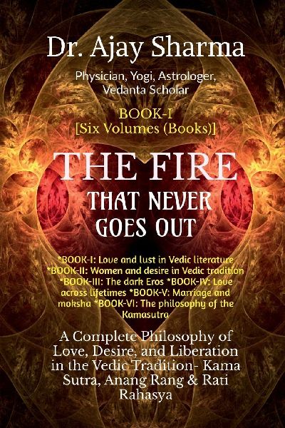 THE FIRE THAT NEVER GOES OUT- Book-I: A Complete Philosophy of Love, Desire, and Liberation in the Vedic Tradition - Volume-I to VI