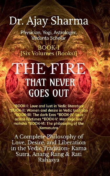 THE FIRE THAT NEVER GOES OUT- Book-I: A Complete Philosophy of Love, Desire, and Liberation in the Vedic Tradition - Volume-I to VI