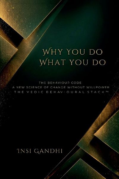 Why You Do What You Do: The Behaviour Code A New Science of Change Without Willpower THE VEDIC BEHAVIOURAL STACK(TM)