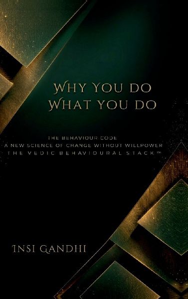 Why You Do What You Do: The Behaviour Code A New Science of Change Without Willpower THE VEDIC BEHAVIOURAL STACK(TM)