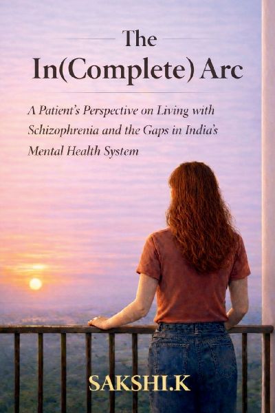 The In(Complete) Arc: A Patients Perspective on Living with Schizophrenia and the Gaps in Indias Mental Health System
