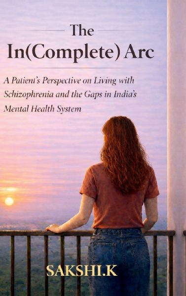 The In(Complete) Arc: A Patients Perspective on Living with Schizophrenia and the Gaps in Indias Mental Health System
