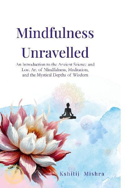 Mindfulness Unravelled: An Introduction to the Ancient Science and Lost Art of Mindfulness, Meditation, and the Mystical Depths of Wisdom