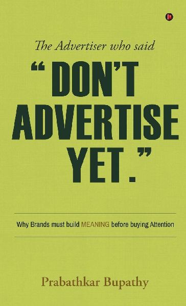 The Advertiser who said Dont Advertise Yet.: Why Brands must build MEANING before buying Attention