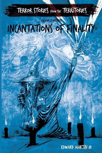 Incantations of Finality: Terror Stories from the Territories, volume 14