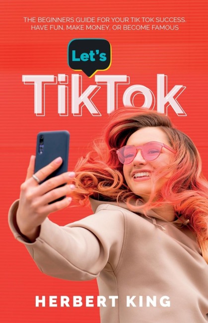 LETS TIK TOK: The Beginners Guide For Your TikTok Success. Have Fun, Make Money, Or Become Famous