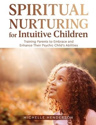 Spiritual Nurturing for Intuitive Children: Training Parents to Embrace and Enhance Their Psychic Childs Abilities