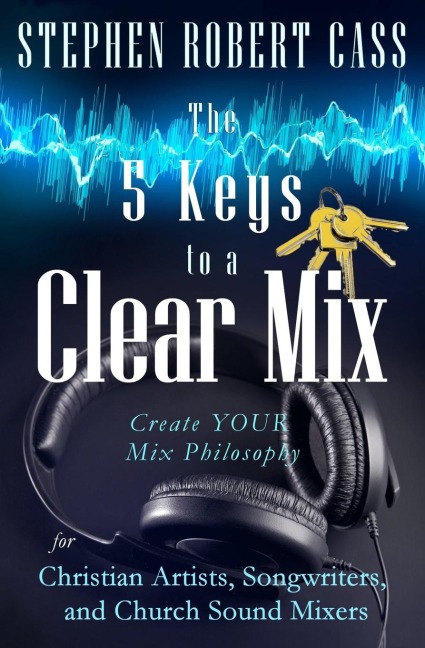 The 5 Keys to a Clear Mix: Create YOUR Mix Philosophy for Christian Artists, Songwriters, and Church Sound Mixers